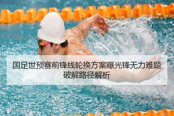 国足世预赛前锋线轮换方案曝光锋无力难题破解路径解析